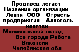 Продавец-логист › Название организации ­ Лента, ООО › Отрасль предприятия ­ Алкоголь, напитки › Минимальный оклад ­ 30 000 - Все города Работа » Вакансии   . Челябинская обл.,Верхний Уфалей г.